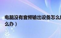 电脑没有音频输出设备怎么解决（电脑没有音频输出设备怎么办）