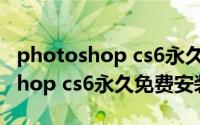 photoshop cs6永久免费安装教程（photoshop cs6永久免费安装方法）