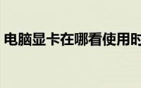 电脑显卡在哪看使用时间（电脑显卡在哪看）