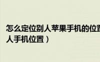 怎么定位别人苹果手机的位置（iPhone苹果手机如何定位别人手机位置）