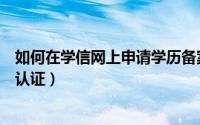 如何在学信网上申请学历备案表（如何在学信网上申请学历认证）