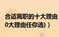 合适离职的十大理由（离职原因怎么说合适(10大理由任你选)）
