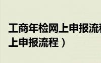 工商年检网上申报流程如何办理（工商年检网上申报流程）