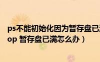ps不能初始化因为暂存盘已满怎么办（不能初始化Photoshop 暂存盘已满怎么办）