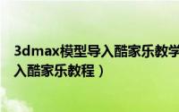 3dmax模型导入酷家乐教学视频（室内设计3Dmax模型导入酷家乐教程）