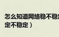 怎么知道网络稳不稳定（怎样看自己的网络稳定不稳定）