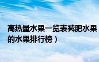 高热量水果一览表减肥水果（减肥水果热量排行榜越吃越瘦的水果排行榜）