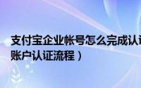支付宝企业帐号怎么完成认证（支付宝企业账户注册及企业账户认证流程）