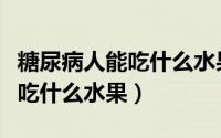 糖尿病人能吃什么水果能降血糖（糖尿病人能吃什么水果）
