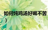 如何炖鸡汤好喝不苦（如何炖鸡汤好喝又营养）