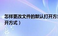怎样更改文件的默认打开方式手机（怎样更改文件的默认打开方式）