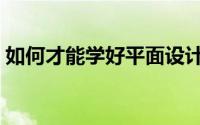如何才能学好平面设计（怎样学习平面设计）