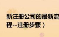 新注册公司的最新流程（2015新公司注册流程--注册步骤）