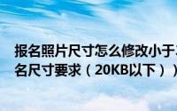报名照片尺寸怎么修改小于30k（如何修改寸照符合网上报名尺寸要求（20KB以下））
