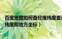 百度地图如何查经度纬度查询（新版百度地图上怎样查询经纬度即地方坐标）