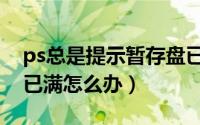 ps总是提示暂存盘已满（ps总是提示暂存盘已满怎么办）