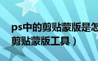 ps中的剪贴蒙版是怎么使用（怎样使用ps的剪贴蒙版工具）