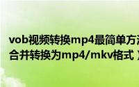 vob视频转换mp4最简单方法（把DVD的多个vob格式视频合并转换为mp4/mkv格式）
