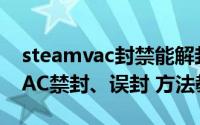 steamvac封禁能解封吗（steam怎么解除VAC禁封、误封 方法教程）