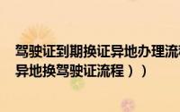 驾驶证到期换证异地办理流程（驾照到期更换驾驶证程序（异地换驾驶证流程））