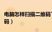 电脑怎样扫描二维码下载（电脑怎样扫描二维码）