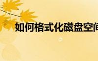 如何格式化磁盘空间（如何格式化c盘）
