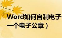 Word如何自制电子公章（如何用word制作一个电子公章）