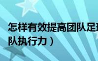 怎样有效提高团队足球意识（怎样有效提高团队执行力）