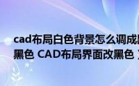 cad布局白色背景怎么调成黑色（cad白色背景怎么设置为黑色 CAD布局界面改黑色）