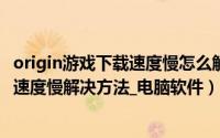 origin游戏下载速度慢怎么解决（Origin 橘子平台游戏下载速度慢解决方法_电脑软件）