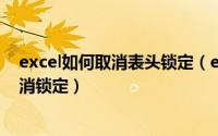 excel如何取消表头锁定（excel表格怎么锁定表头/怎么取消锁定）