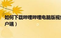 如何下载哔哩哔哩电脑版视频（如何下载哔哩哔哩电脑版客户端）