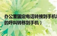 办公室固定电话转接到手机呼叫受限（将办公室的固定电话的呼叫转移到手机）