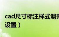 cad尺寸标注样式调整（CAD尺寸标注样式的设置）