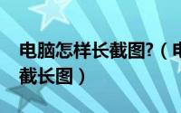 电脑怎样长截图?（电脑上怎么截图电脑怎么截长图）