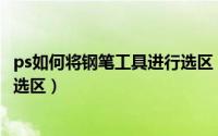 ps如何将钢笔工具进行选区（怎么利用PS中的钢笔工具形成选区）