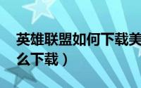 英雄联盟如何下载美服（lol英雄联盟美服怎么下载）