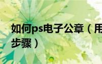 如何ps电子公章（用PS制作电子公章的详细步骤）