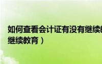 如何查看会计证有没有继续教育（会计证怎么查询是否完成继续教育）