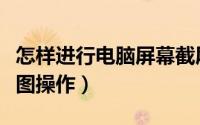 怎样进行电脑屏幕截屏（怎样进行电脑屏幕截图操作）