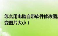 怎么用电脑自带软件修改图片大小（如何用电脑自带程序改变图片大小）