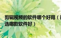 剪辑视频的软件哪个好用（视频剪辑软件哪个好用视频剪辑选哪款软件好）