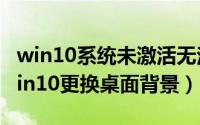 win10系统未激活无法更换背景（未激活的win10更换桌面背景）