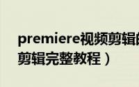 premiere视频剪辑的步骤（Premiere视频剪辑完整教程）