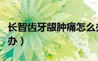 长智齿牙龈肿痛怎么办（长智齿牙龈肿痛怎么办）