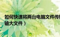 如何快速将两台电脑文件传输（如何快速在两台电脑之间传输大文件）