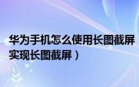 华为手机怎么使用长图截屏（华为手机怎么长截图 三种方式实现长图截屏）