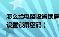 怎么给电脑设置锁屏密码win7（怎么给电脑设置锁屏密码）