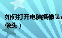 如何打开电脑摄像头win10（如何打开电脑摄像头）