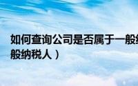 如何查询公司是否属于一般纳税人（如何查询公司是否为一般纳税人）
